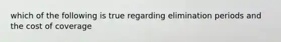 which of the following is true regarding elimination periods and the cost of coverage