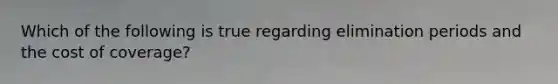Which of the following is true regarding elimination periods and the cost of coverage?