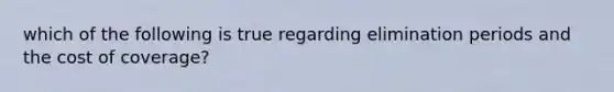 which of the following is true regarding elimination periods and the cost of coverage?