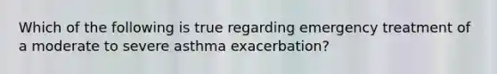 Which of the following is true regarding emergency treatment of a moderate to severe asthma exacerbation?