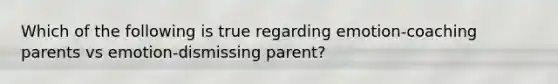 Which of the following is true regarding emotion-coaching parents vs emotion-dismissing parent?