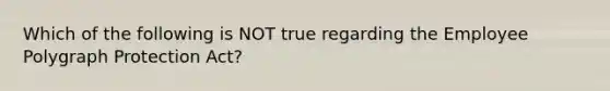 Which of the following is NOT true regarding the Employee Polygraph Protection Act?