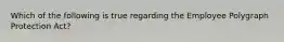 Which of the following is true regarding the Employee Polygraph Protection Act?