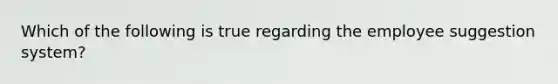 Which of the following is true regarding the employee suggestion system?