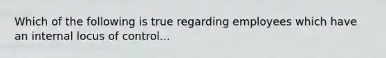 Which of the following is true regarding employees which have an internal locus of control...