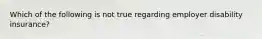 Which of the following is not true regarding employer disability insurance?