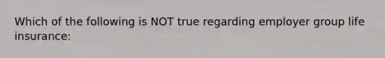 Which of the following is NOT true regarding employer group life insurance: