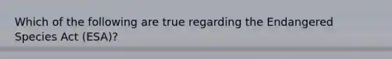 Which of the following are true regarding the Endangered Species Act (ESA)?