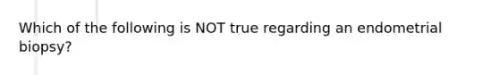 Which of the following is NOT true regarding an endometrial biopsy?