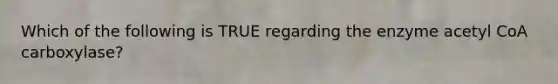 Which of the following is TRUE regarding the enzyme acetyl CoA carboxylase?