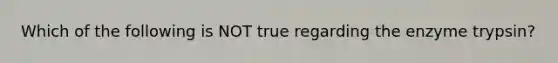 Which of the following is NOT true regarding the enzyme trypsin?