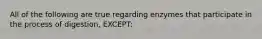 All of the following are true regarding enzymes that participate in the process of digestion, EXCEPT: