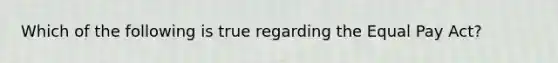 Which of the following is true regarding the Equal Pay Act?