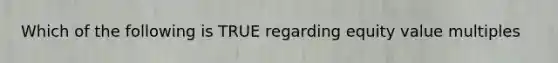 Which of the following is TRUE regarding equity value multiples