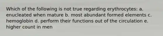 Which of the following is not true regarding erythrocytes: a. enucleated when mature b. most abundant formed elements c. hemoglobin d. perform their functions out of the circulation e. higher count in men