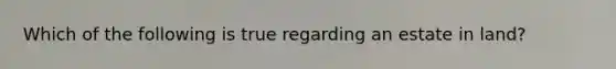 Which of the following is true regarding an estate in land?