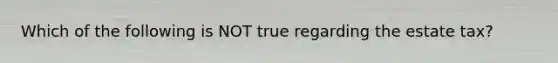 Which of the following is NOT true regarding the estate tax?