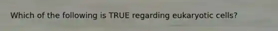 Which of the following is TRUE regarding eukaryotic cells?