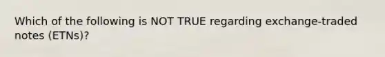 Which of the following is NOT TRUE regarding exchange-traded notes (ETNs)?