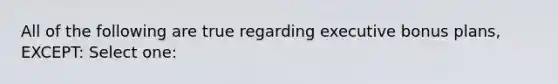 All of the following are true regarding executive bonus plans, EXCEPT: Select one: