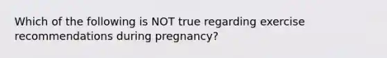 Which of the following is NOT true regarding exercise recommendations during pregnancy?