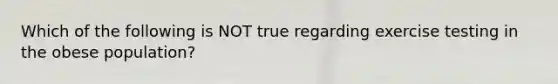 Which of the following is NOT true regarding exercise testing in the obese population?