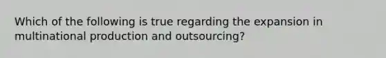 Which of the following is true regarding the expansion in multinational production and​ outsourcing?