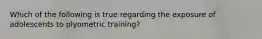 Which of the following is true regarding the exposure of adolescents to plyometric training?