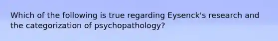 Which of the following is true regarding Eysenck's research and the categorization of psychopathology?