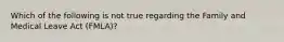 Which of the following is not true regarding the Family and Medical Leave Act (FMLA)?