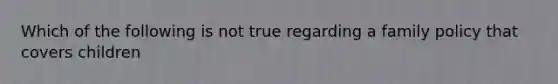 Which of the following is not true regarding a family policy that covers children