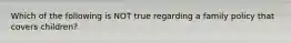 Which of the following is NOT true regarding a family policy that covers children?