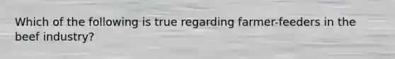 Which of the following is true regarding farmer-feeders in the beef industry?