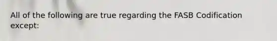 All of the following are true regarding the FASB Codification except: