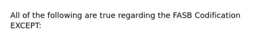 All of the following are true regarding the FASB Codification EXCEPT: