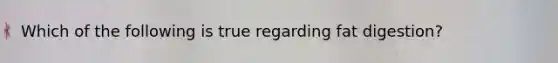 Which of the following is true regarding fat digestion?
