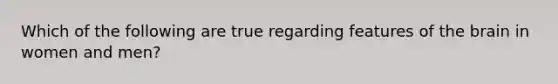 Which of the following are true regarding features of the brain in women and men?