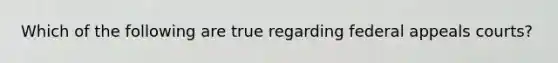 Which of the following are true regarding federal appeals courts?
