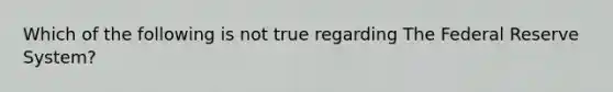 Which of the following is not true regarding The Federal Reserve System?