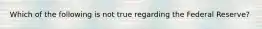 Which of the following is not true regarding the Federal Reserve?