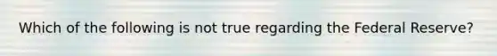 Which of the following is not true regarding the Federal Reserve?