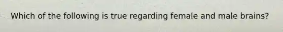 Which of the following is true regarding female and male brains?