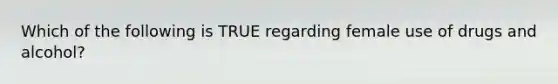 Which of the following is TRUE regarding female use of drugs and alcohol?