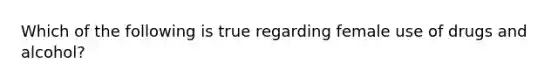 Which of the following is true regarding female use of drugs and alcohol?