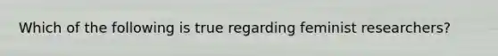 Which of the following is true regarding feminist researchers?