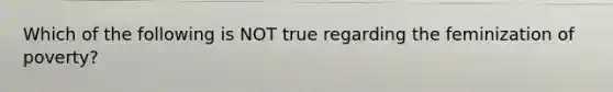 Which of the following is NOT true regarding the feminization of poverty?