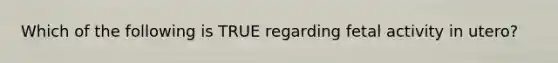 Which of the following is TRUE regarding fetal activity in utero?