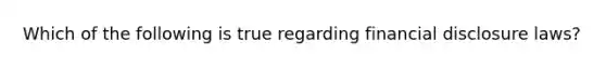Which of the following is true regarding financial disclosure laws?