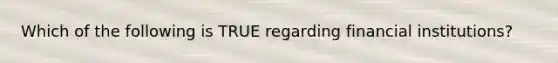 Which of the following is TRUE regarding financial institutions?