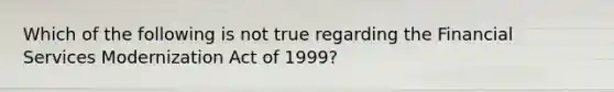 Which of the following is not true regarding the Financial Services Modernization Act of 1999?